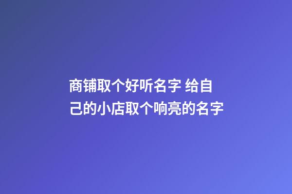 商铺取个好听名字 给自己的小店取个响亮的名字-第1张-店铺起名-玄机派